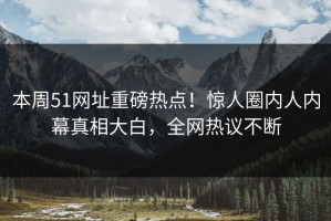 本周51网址重磅热点！惊人圈内人内幕真相大白，全网热议不断