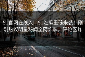 51官网在线入口51吃瓜重磅来袭！刚刚热议明星秘闻全网炸裂，评论区炸了