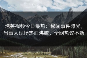 泡芙视频今日最热：秘闻事件曝光，当事人现场热血沸腾，全网热议不断
