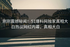 刚刚震撼秘闻！51爆料网独家真相大白热议网红内幕，真相大白