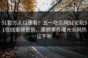 51官方入口速看！五一吃瓜网51论坛51在线重磅更新，震撼事件曝光全网热议不断