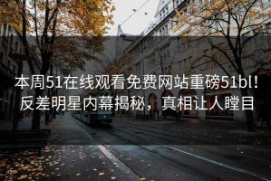 本周51在线观看免费网站重磅51bl！反差明星内幕揭秘，真相让人瞠目