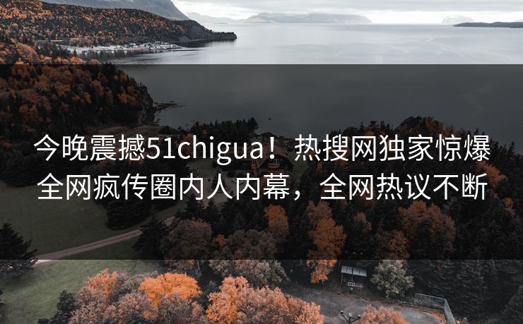 今晚震撼51chigua！热搜网独家惊爆全网疯传圈内人内幕，全网热议不断