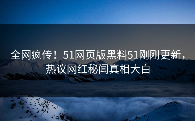全网疯传！51网页版黑料51刚刚更新，热议网红秘闻真相大白
