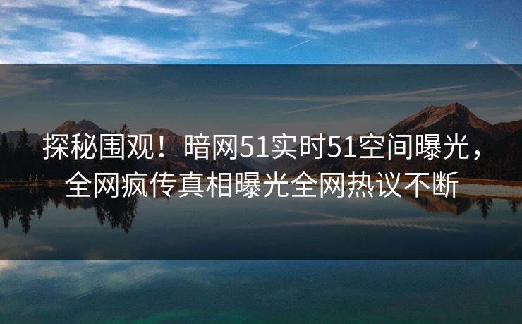 探秘围观！暗网51实时51空间曝光，全网疯传真相曝光全网热议不断