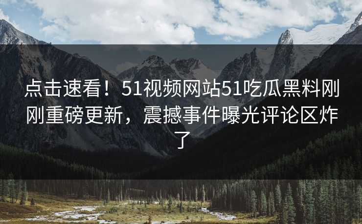 点击速看！51视频网站51吃瓜黑料刚刚重磅更新，震撼事件曝光评论区炸了