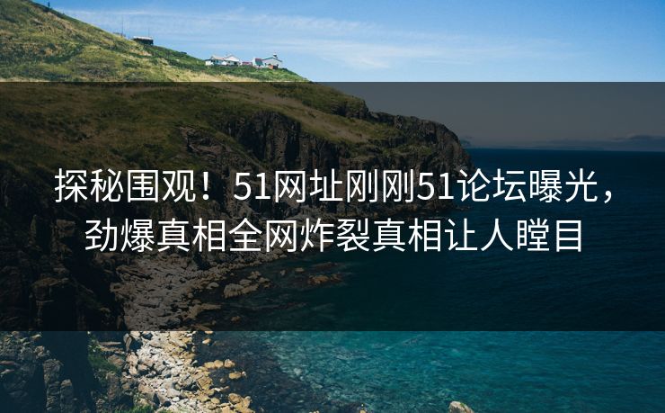 探秘围观！51网址刚刚51论坛曝光，劲爆真相全网炸裂真相让人瞠目