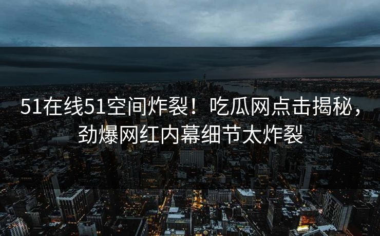 51在线51空间炸裂！吃瓜网点击揭秘，劲爆网红内幕细节太炸裂