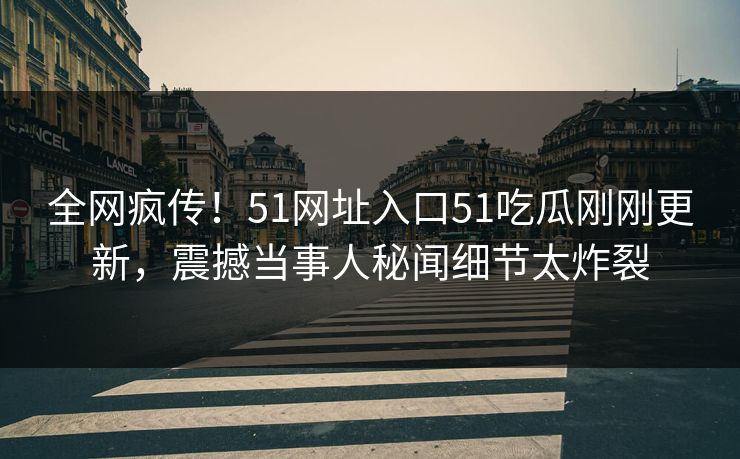 全网疯传！51网址入口51吃瓜刚刚更新，震撼当事人秘闻细节太炸裂