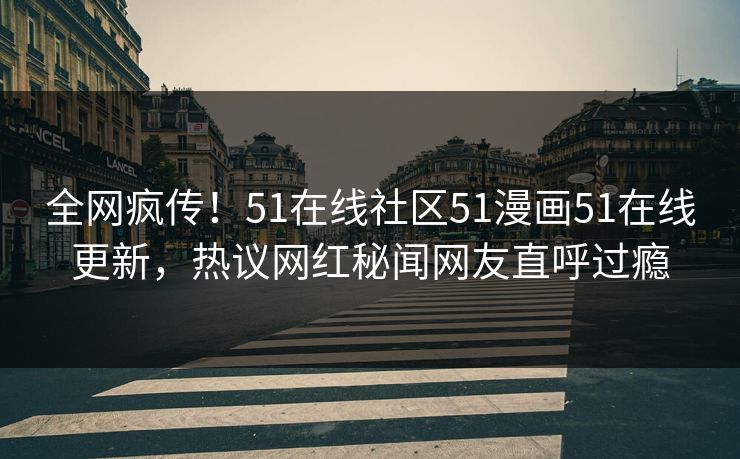 全网疯传！51在线社区51漫画51在线更新，热议网红秘闻网友直呼过瘾