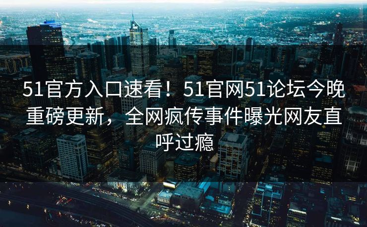 51官方入口速看！51官网51论坛今晚重磅更新，全网疯传事件曝光网友直呼过瘾