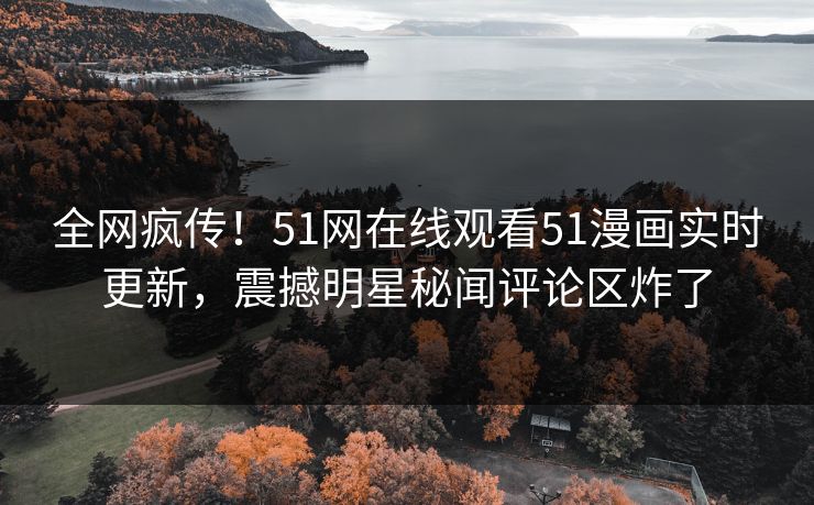 全网疯传！51网在线观看51漫画实时更新，震撼明星秘闻评论区炸了