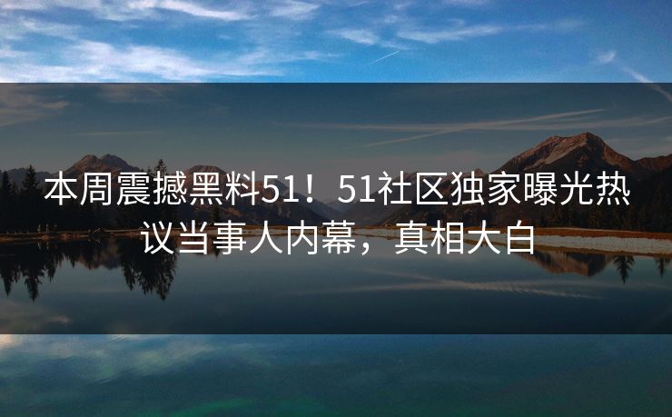 本周震撼黑料51！51社区独家曝光热议当事人内幕，真相大白