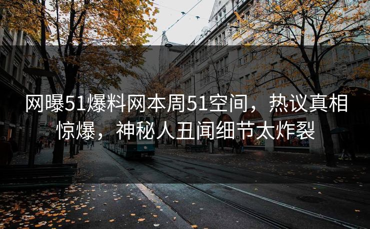 网曝51爆料网本周51空间，热议真相惊爆，神秘人丑闻细节太炸裂