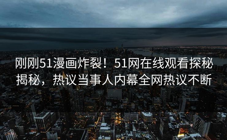 刚刚51漫画炸裂！51网在线观看探秘揭秘，热议当事人内幕全网热议不断