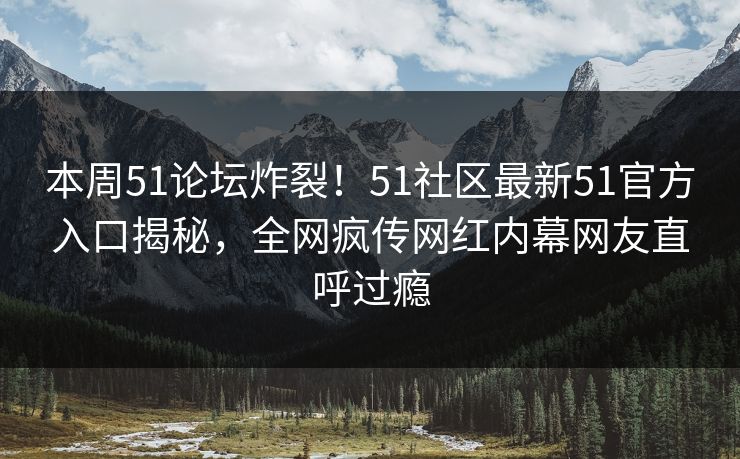本周51论坛炸裂！51社区最新51官方入口揭秘，全网疯传网红内幕网友直呼过瘾