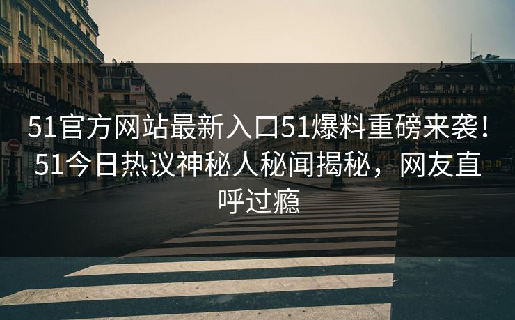 51官方网站最新入口51爆料重磅来袭！51今日热议神秘人秘闻揭秘，网友直呼过瘾