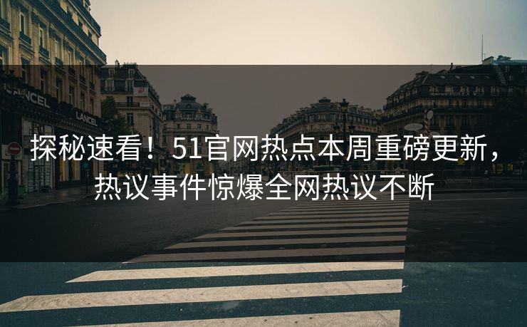 探秘速看！51官网热点本周重磅更新，热议事件惊爆全网热议不断