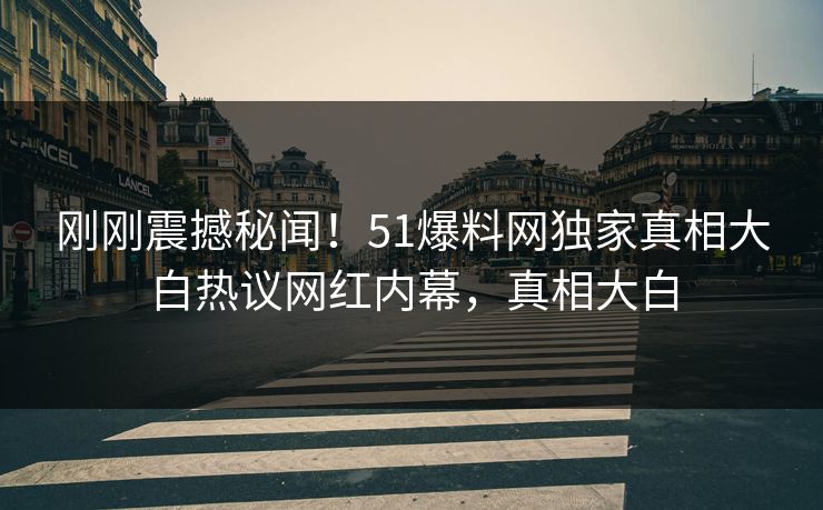 刚刚震撼秘闻！51爆料网独家真相大白热议网红内幕，真相大白