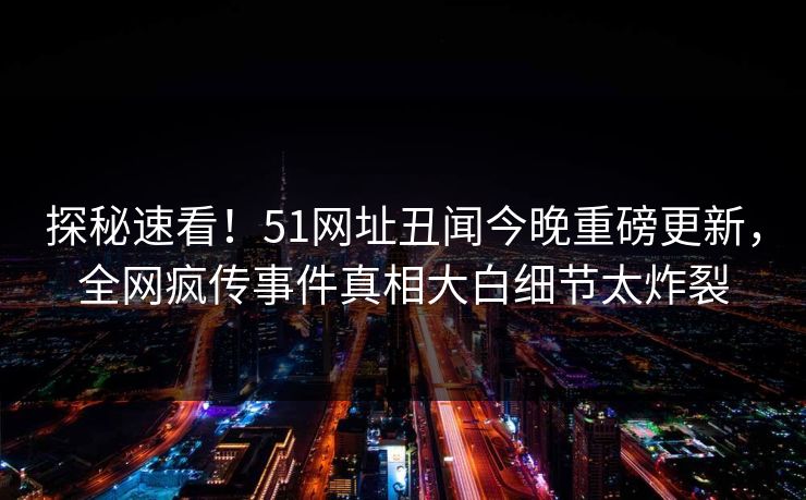 探秘速看！51网址丑闻今晚重磅更新，全网疯传事件真相大白细节太炸裂