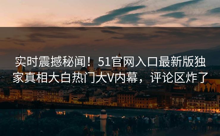 实时震撼秘闻！51官网入口最新版独家真相大白热门大V内幕，评论区炸了