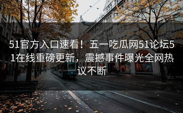 51官方入口速看！五一吃瓜网51论坛51在线重磅更新，震撼事件曝光全网热议不断