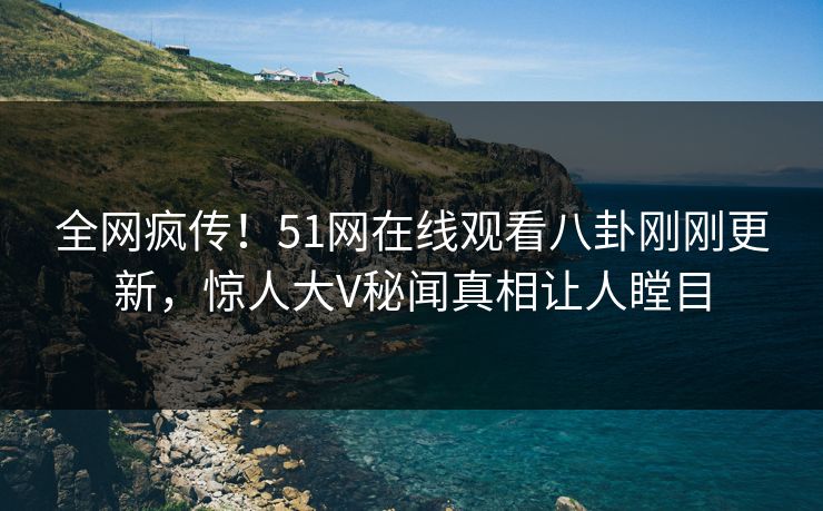 全网疯传！51网在线观看八卦刚刚更新，惊人大V秘闻真相让人瞠目