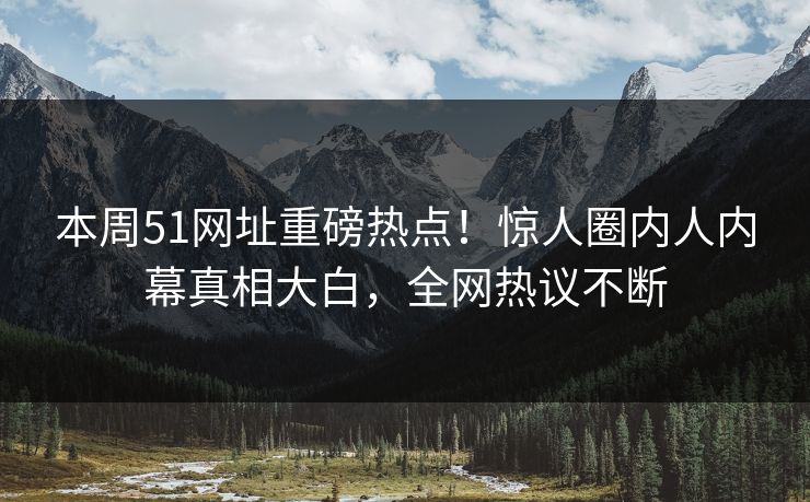 本周51网址重磅热点！惊人圈内人内幕真相大白，全网热议不断