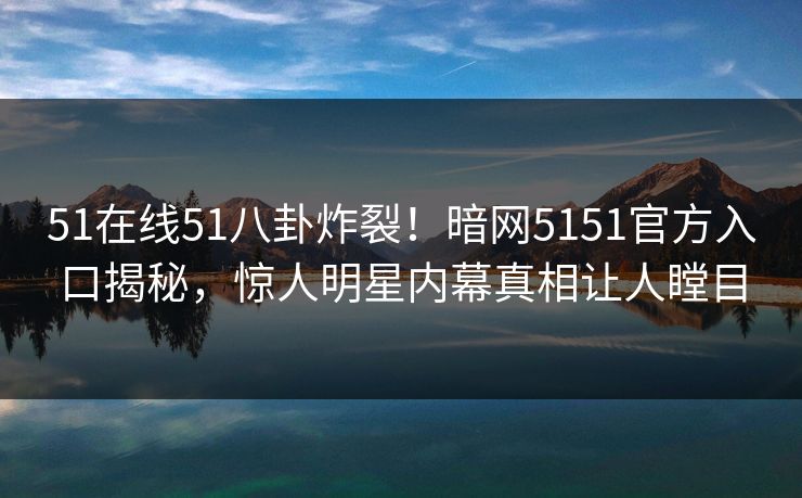 51在线51八卦炸裂！暗网5151官方入口揭秘，惊人明星内幕真相让人瞠目