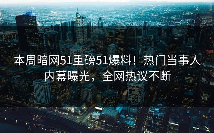 本周暗网51重磅51爆料！热门当事人内幕曝光，全网热议不断