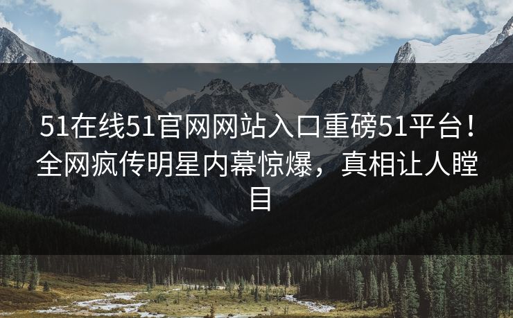 51在线51官网网站入口重磅51平台！全网疯传明星内幕惊爆，真相让人瞠目