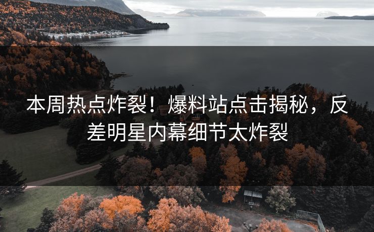 本周热点炸裂！爆料站点击揭秘，反差明星内幕细节太炸裂