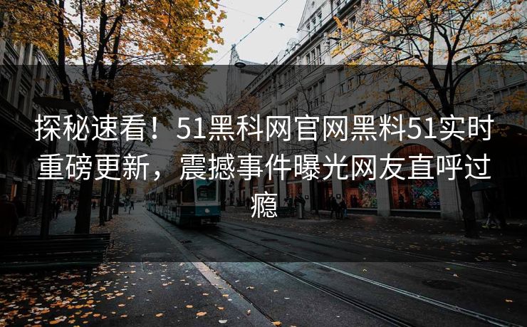 探秘速看！51黑科网官网黑料51实时重磅更新，震撼事件曝光网友直呼过瘾