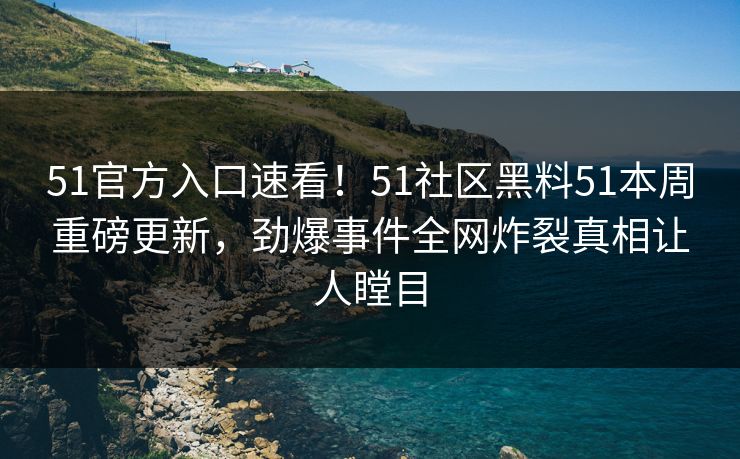51官方入口速看！51社区黑料51本周重磅更新，劲爆事件全网炸裂真相让人瞠目