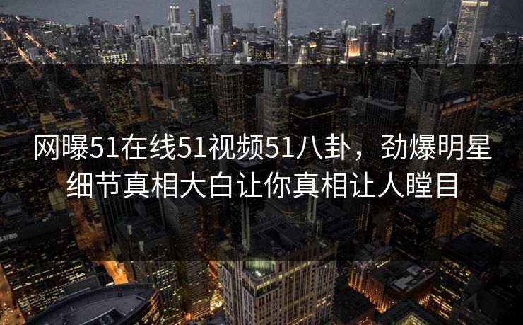 网曝51在线51视频51八卦，劲爆明星细节真相大白让你真相让人瞠目