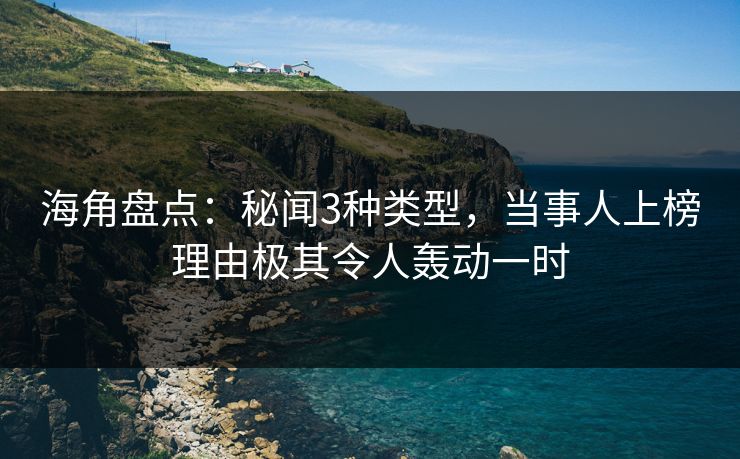 海角盘点：秘闻3种类型，当事人上榜理由极其令人轰动一时