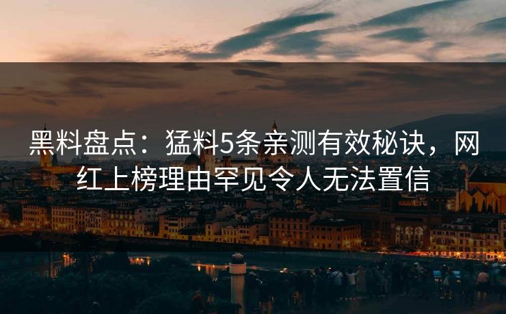 黑料盘点：猛料5条亲测有效秘诀，网红上榜理由罕见令人无法置信