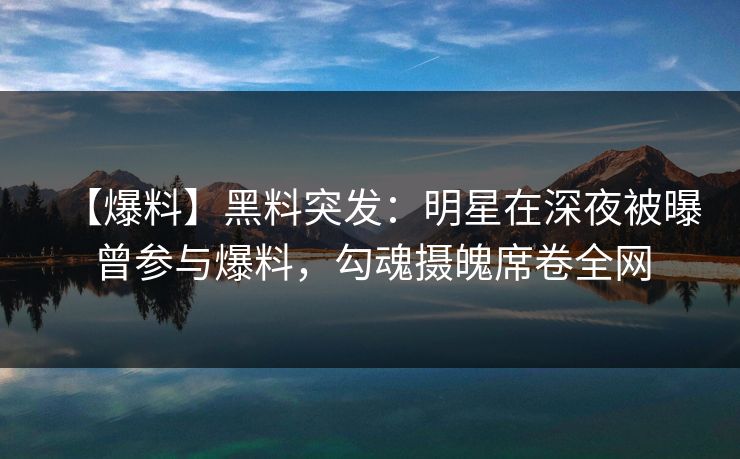 【爆料】黑料突发：明星在深夜被曝曾参与爆料，勾魂摄魄席卷全网