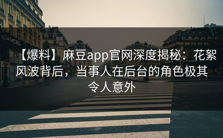 【爆料】麻豆app官网深度揭秘：花絮风波背后，当事人在后台的角色极其令人意外