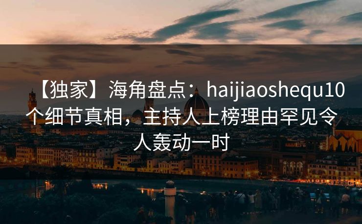 【独家】海角盘点：haijiaoshequ10个细节真相，主持人上榜理由罕见令人轰动一时