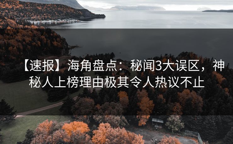 【速报】海角盘点：秘闻3大误区，神秘人上榜理由极其令人热议不止