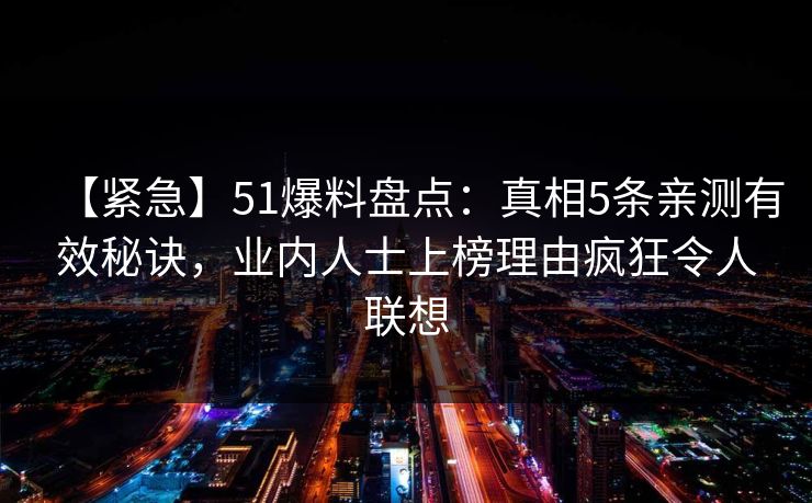 【紧急】51爆料盘点：真相5条亲测有效秘诀，业内人士上榜理由疯狂令人联想