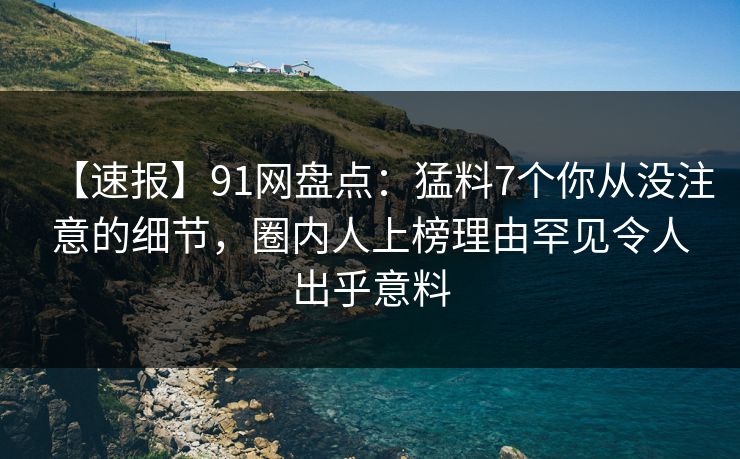 【速报】91网盘点：猛料7个你从没注意的细节，圈内人上榜理由罕见令人出乎意料