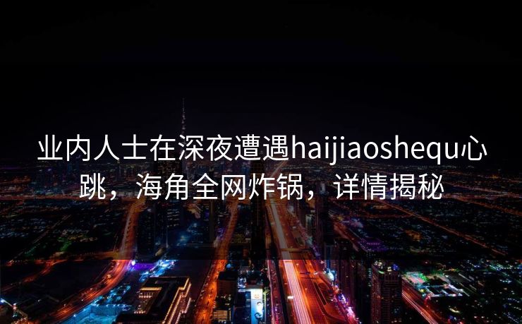 业内人士在深夜遭遇haijiaoshequ心跳，海角全网炸锅，详情揭秘