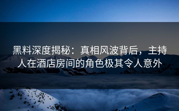 黑料深度揭秘：真相风波背后，主持人在酒店房间的角色极其令人意外
