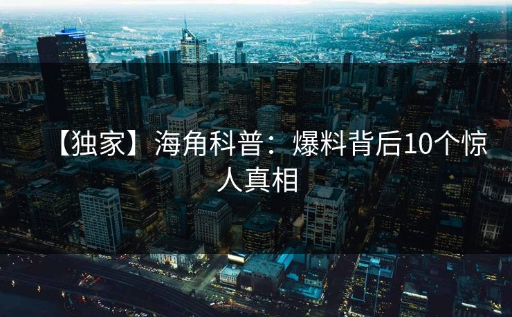 【独家】海角科普：爆料背后10个惊人真相