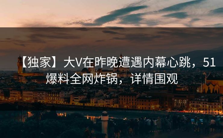 【独家】大V在昨晚遭遇内幕心跳，51爆料全网炸锅，详情围观