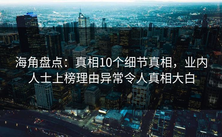 海角盘点：真相10个细节真相，业内人士上榜理由异常令人真相大白