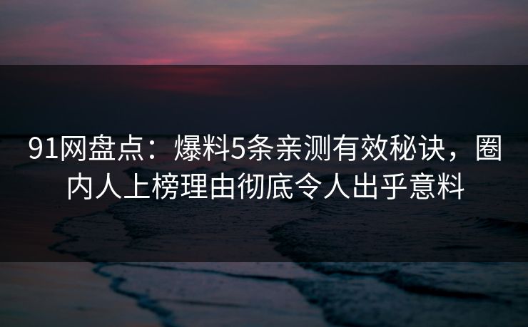 91网盘点：爆料5条亲测有效秘诀，圈内人上榜理由彻底令人出乎意料