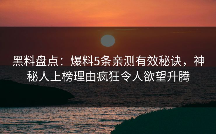 黑料盘点：爆料5条亲测有效秘诀，神秘人上榜理由疯狂令人欲望升腾